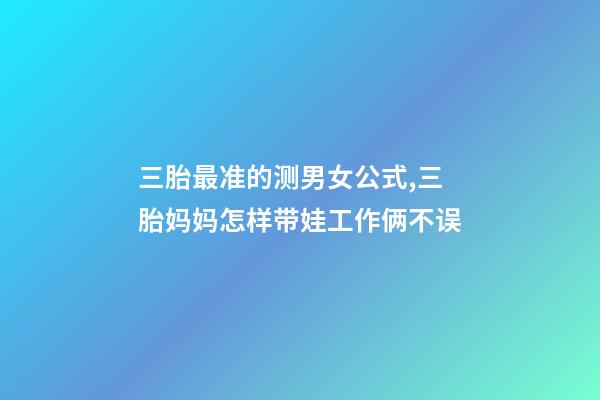 三胎最准的测男女公式,三胎妈妈怎样带娃工作俩不误-第1张-观点-玄机派