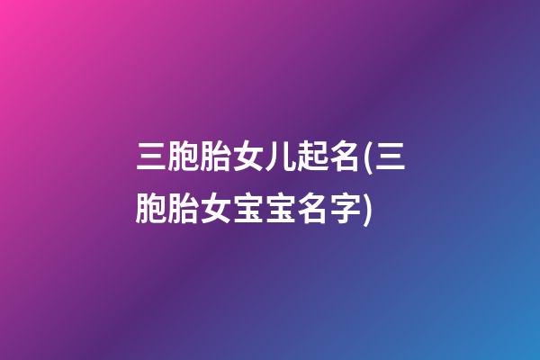三胞胎女儿起名(三胞胎女宝宝名字)