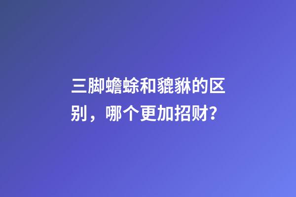 三脚蟾蜍和貔貅的区别，哪个更加招财？