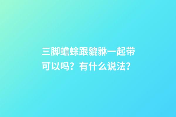 三脚蟾蜍跟貔貅一起带可以吗？有什么说法？