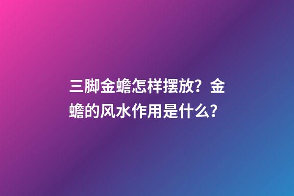 三脚金蟾怎样摆放？金蟾的风水作用是什么？