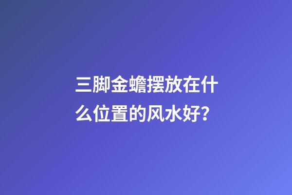 三脚金蟾摆放在什么位置的风水好？