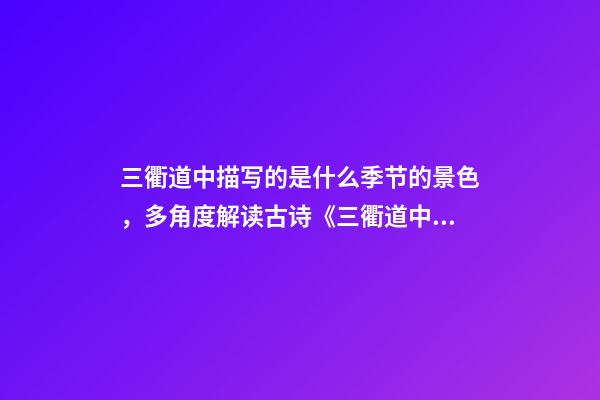 三衢道中描写的是什么季节的景色，多角度解读古诗《三衢道中》的诗意-第1张-观点-玄机派