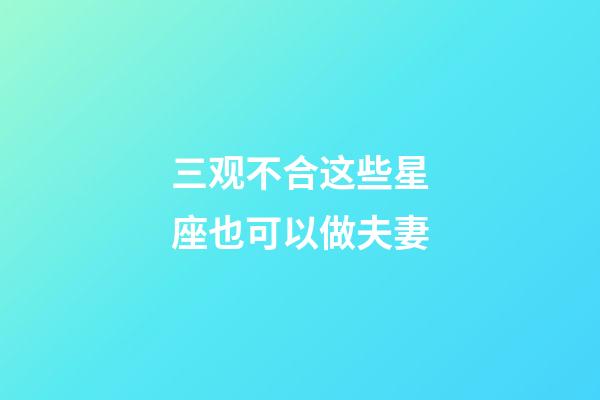 三观不合这些星座也可以做夫妻-第1张-星座运势-玄机派