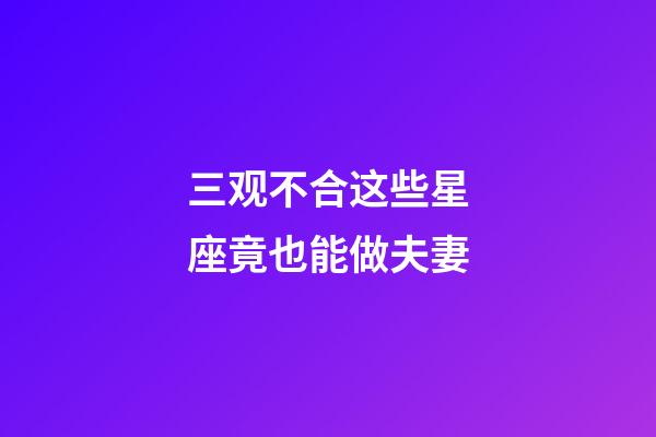 三观不合这些星座竟也能做夫妻-第1张-星座运势-玄机派