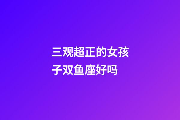 三观超正的女孩子双鱼座好吗-第1张-星座运势-玄机派