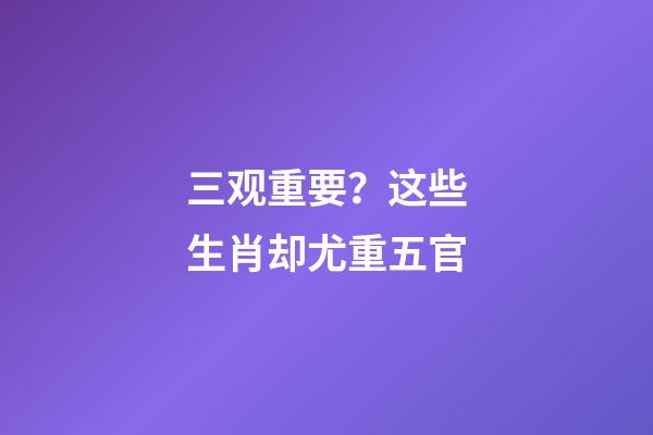 三观重要？这些生肖却尤重五官-第1张-观点-玄机派