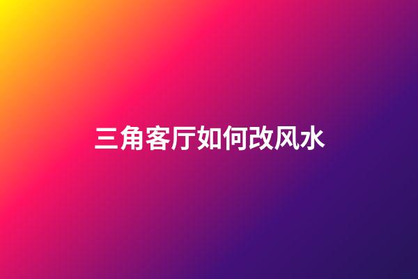 三角客厅如何改风水