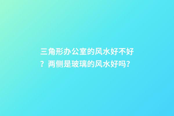 三角形办公室的风水好不好？两侧是玻璃的风水好吗？