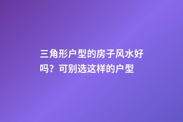 三角形户型的房子风水好吗？可别选这样的户型