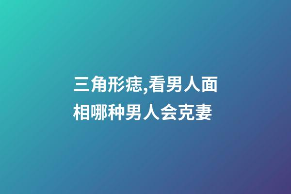 三角形痣,看男人面相哪种男人会克妻-第1张-观点-玄机派