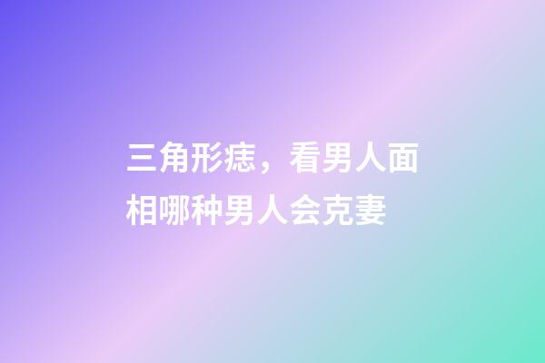 三角形痣，看男人面相哪种男人会克妻-第1张-观点-玄机派