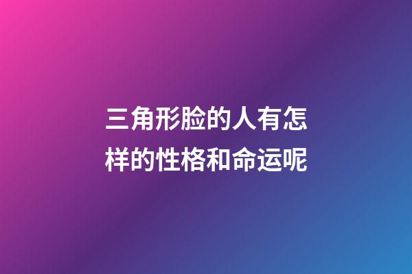 三角形脸的人有怎样的性格和命运呢