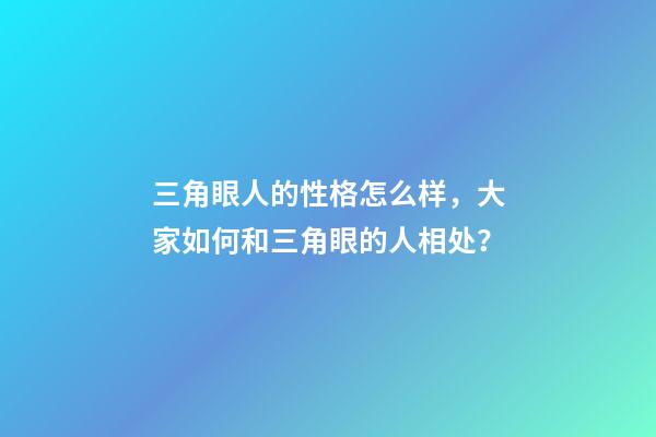 三角眼人的性格怎么样，大家如何和三角眼的人相处？