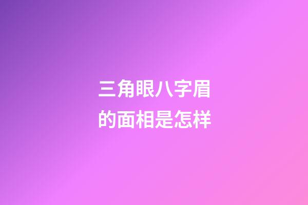 三角眼八字眉的面相是怎样