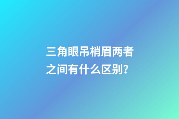 三角眼吊梢眉两者之间有什么区别？