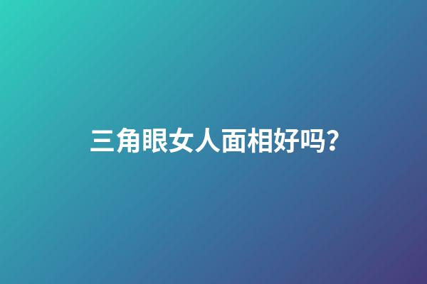 三角眼女人面相好吗？