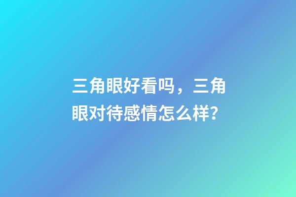 三角眼好看吗，三角眼对待感情怎么样？
