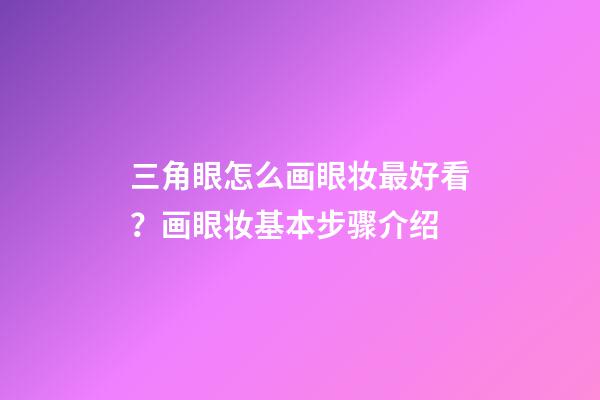 三角眼怎么画眼妆最好看？画眼妆基本步骤介绍