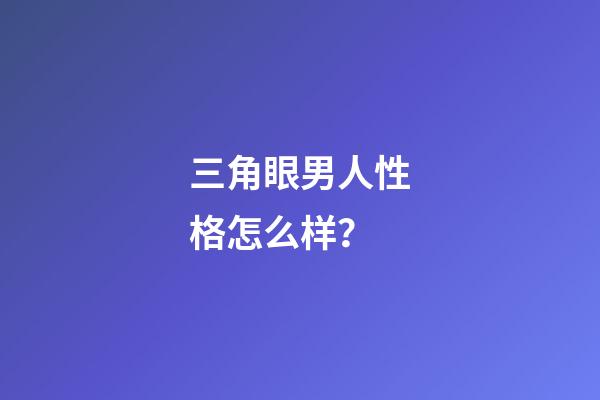 三角眼男人性格怎么样？