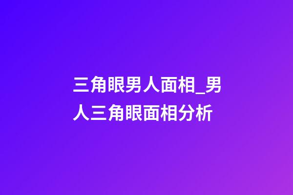 三角眼男人面相_男人三角眼面相分析