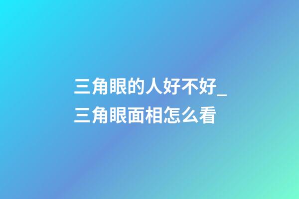 三角眼的人好不好_三角眼面相怎么看