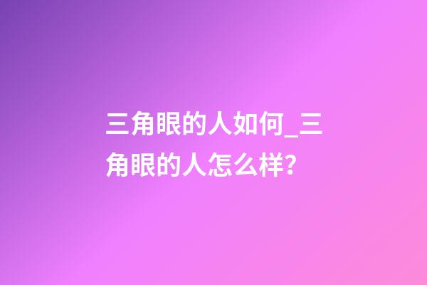 三角眼的人如何_三角眼的人怎么样？