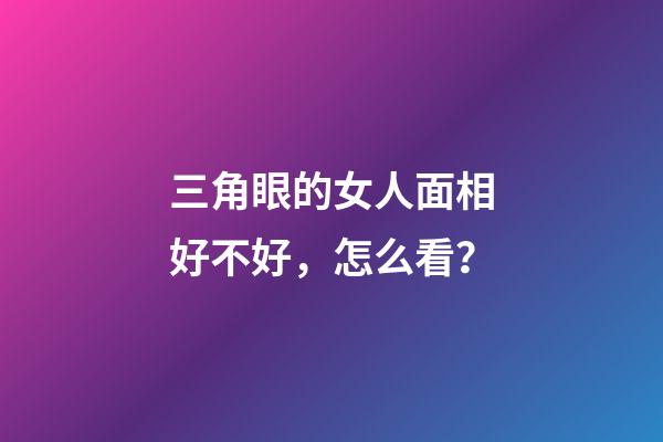 三角眼的女人面相好不好，怎么看？