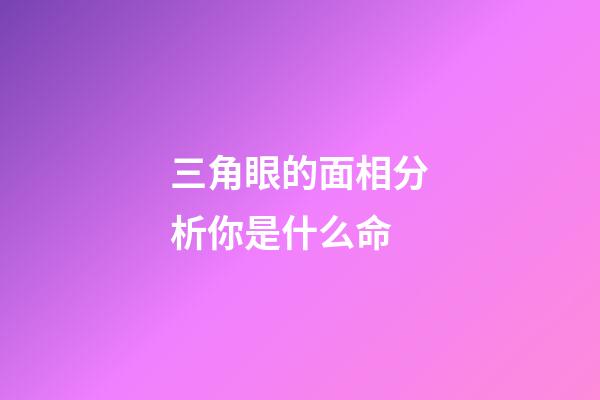 三角眼的面相分析你是什么命