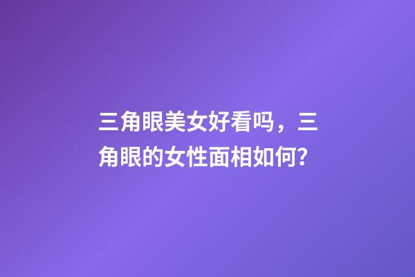 三角眼美女好看吗，三角眼的女性面相如何？