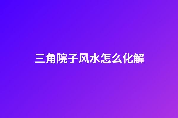 三角院子风水怎么化解