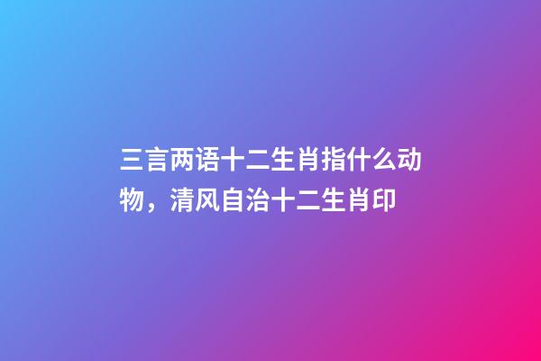 三言两语十二生肖指什么动物，清风自治十二生肖印-第1张-观点-玄机派
