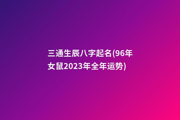 三通生辰八字起名(96年女鼠2023年全年运势)