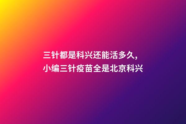 三针都是科兴还能活多久,小编三针疫苗全是北京科兴-第1张-观点-玄机派