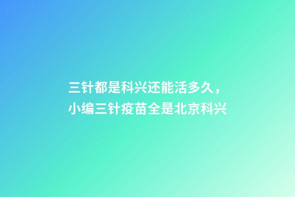 三针都是科兴还能活多久，小编三针疫苗全是北京科兴-第1张-观点-玄机派
