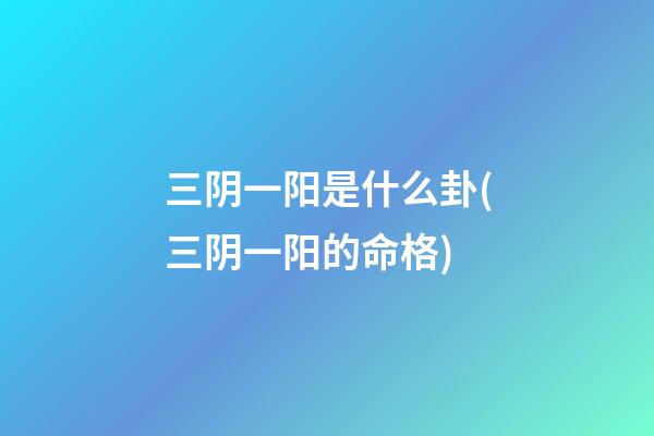 三阴一阳是什么卦(三阴一阳的命格)