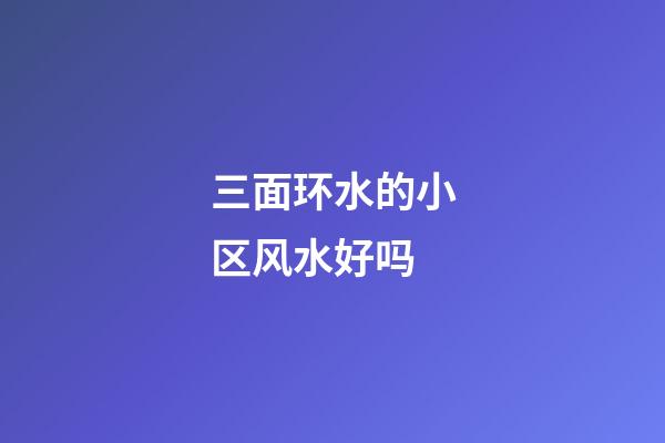 三面环水的小区风水好吗