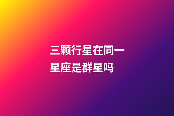 三颗行星在同一星座是群星吗-第1张-星座运势-玄机派