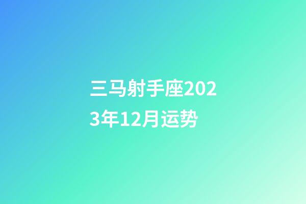 三马射手座2023年12月运势-第1张-星座运势-玄机派