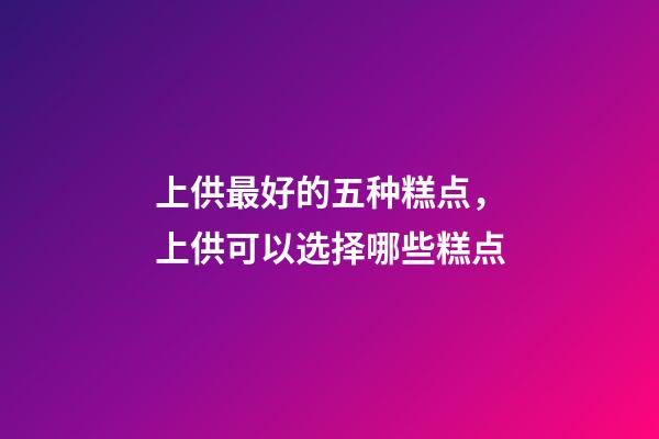 上供最好的五种糕点，上供可以选择哪些糕点