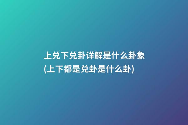 上兑下兑卦详解是什么卦象(上下都是兑卦是什么卦)