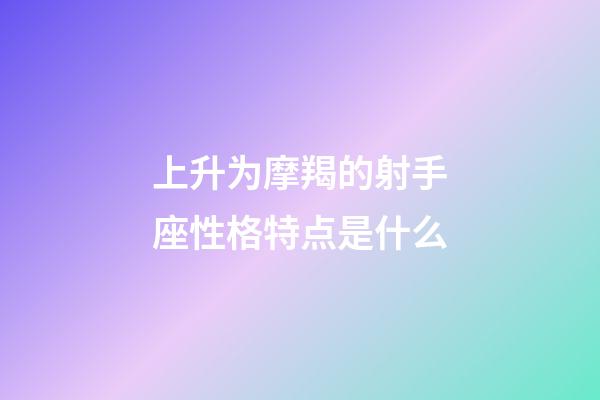 上升为摩羯的射手座性格特点是什么-第1张-星座运势-玄机派