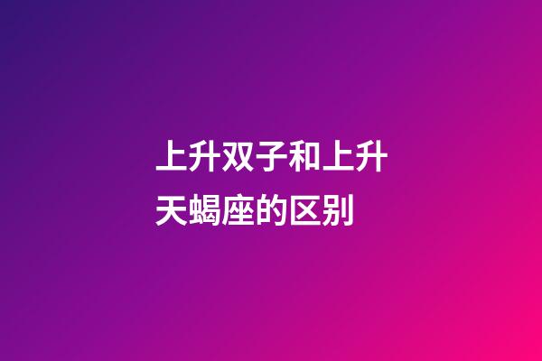 上升双子和上升天蝎座的区别-第1张-星座运势-玄机派