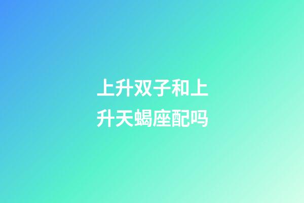 上升双子和上升天蝎座配吗-第1张-星座运势-玄机派