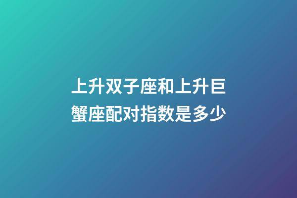 上升双子座和上升巨蟹座配对指数是多少-第1张-星座运势-玄机派