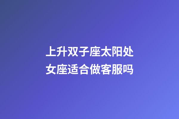 上升双子座太阳处女座适合做客服吗-第1张-星座运势-玄机派