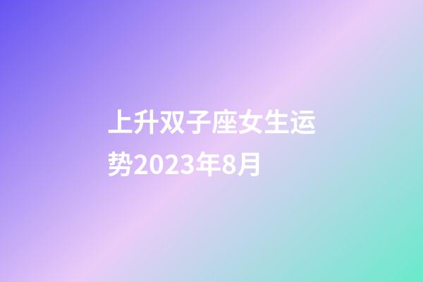 上升双子座女生运势2023年8月-第1张-星座运势-玄机派