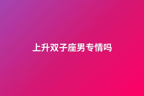上升双子座男专情吗-第1张-星座运势-玄机派