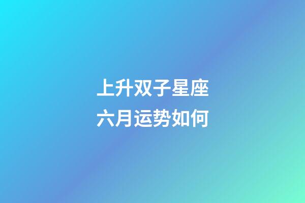 上升双子星座六月运势如何-第1张-星座运势-玄机派