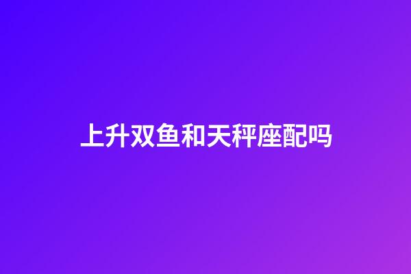 上升双鱼和天秤座配吗-第1张-星座运势-玄机派